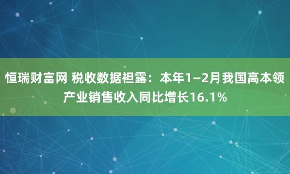 恒瑞财富网 税收数据袒露：本年1—2月我国高本领产业销售收入同比增长16.1%