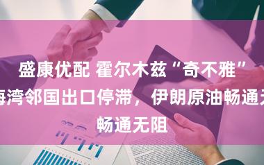 盛康优配 霍尔木兹“奇不雅”：海湾邻国出口停滞，伊朗原油畅通无阻