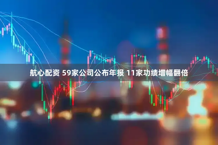 航心配资 59家公司公布年报 11家功绩增幅翻倍