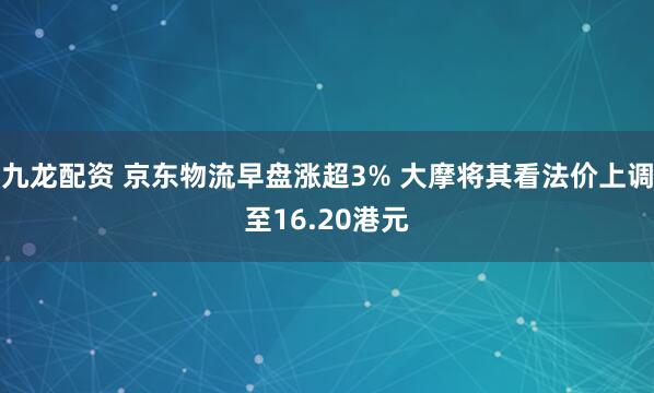 九龙配资 京东物流早盘涨超3% 大摩将其看法价上调至16.20港元
