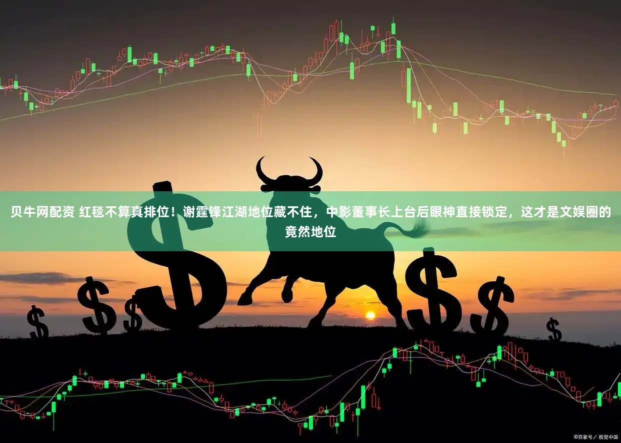 贝牛网配资 红毯不算真排位！谢霆锋江湖地位藏不住，中影董事长上台后眼神直接锁定，这才是文娱圈的竟然地位