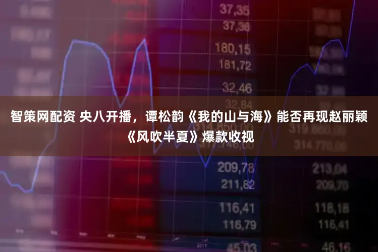 智策网配资 央八开播，谭松韵《我的山与海》能否再现赵丽颖《风吹半夏》爆款收视