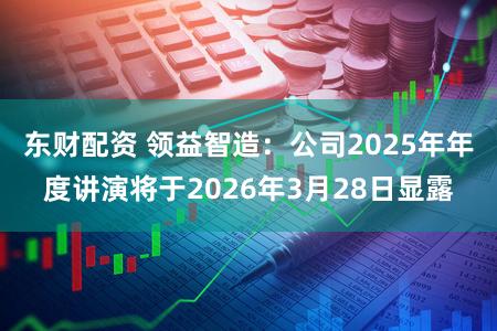东财配资 领益智造：公司2025年年度讲演将于2026年3月28日显露