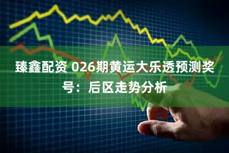 臻鑫配资 026期黄运大乐透预测奖号：后区走势分析
