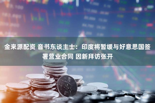 金来源配资 音书东谈主士：印度将暂缓与好意思国签署营业合同 因新拜访张开