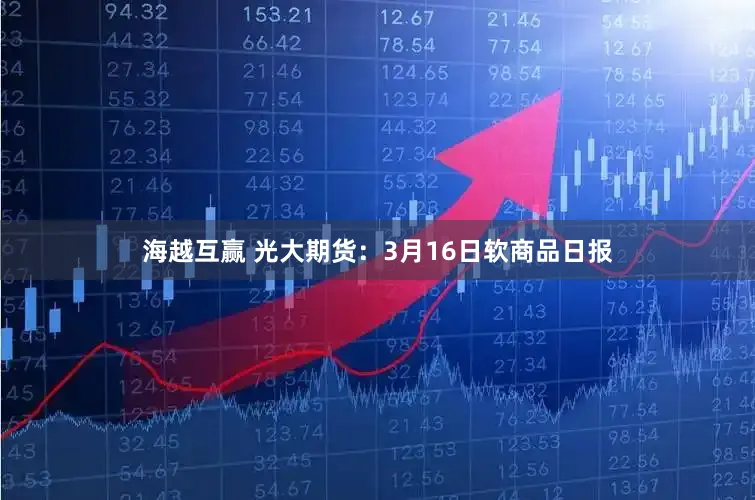 海越互赢 光大期货：3月16日软商品日报
