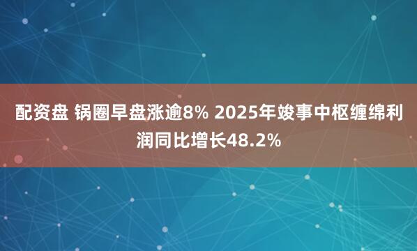 配资盘 锅圈早盘涨逾8% 2025年竣事中枢缠绵利润同比增长48.2%