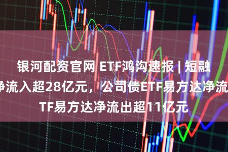 银河配资官网 ETF鸿沟速报 | 短融ETF海富通净流入超28亿元，公司债ETF易方达净流出超11亿元