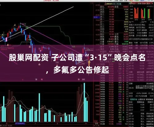 股巢网配资 子公司遭“3·15”晚会点名，多氟多公告修起