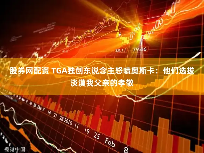 股券网配资 TGA独创东说念主怒喷奥斯卡：他们选拔淡漠我父亲的孝敬