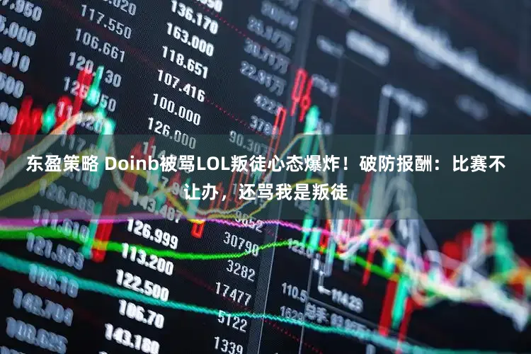 东盈策略 Doinb被骂LOL叛徒心态爆炸！破防报酬：比赛不让办，还骂我是叛徒