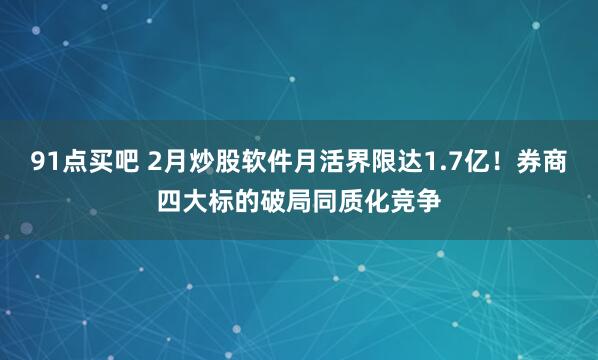 91点买吧 2月炒股软件月活界限达1.7亿！券商四大标的破局同质化竞争