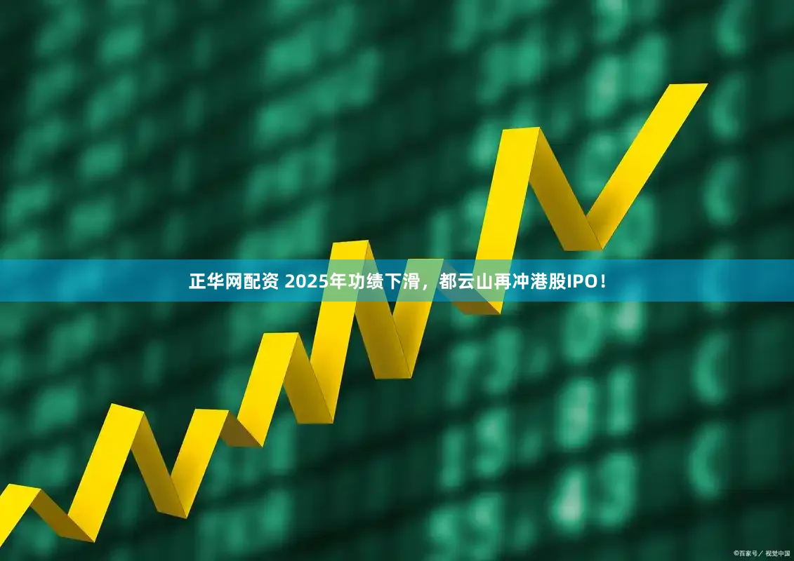 正华网配资 2025年功绩下滑，都云山再冲港股IPO！