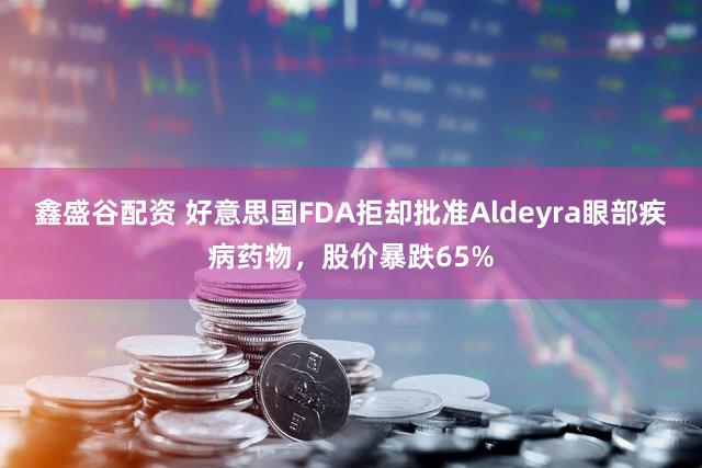 鑫盛谷配资 好意思国FDA拒却批准Aldeyra眼部疾病药物，股价暴跌65%
