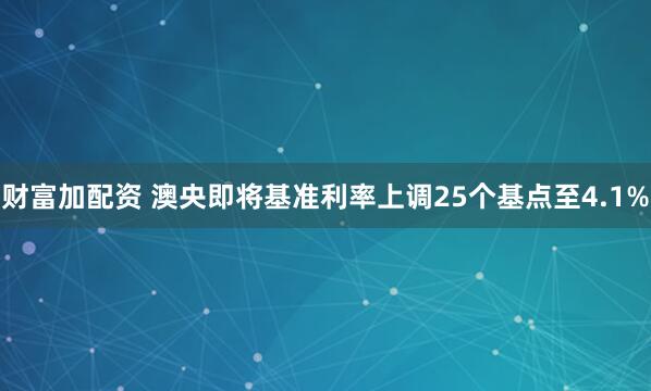 财富加配资 澳央即将基准利率上调25个基点至4.1%