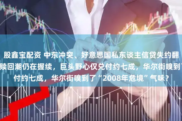 股鑫宝配资 中东冲突、好意思国私东谈主信贷失约翻新高……私募信贷基金赎回潮仍在握续，巨头野心仅兑付约七成，华尔街嗅到了“2008年危境”气味？