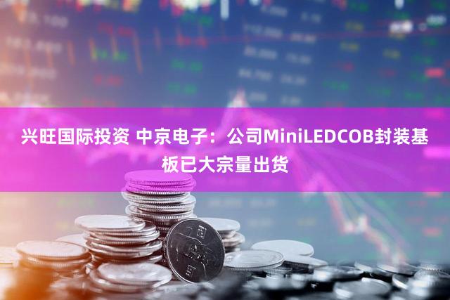 兴旺国际投资 中京电子：公司MiniLEDCOB封装基板已大宗量出货