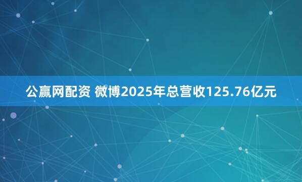 公赢网配资 微博2025年总营收125.76亿元