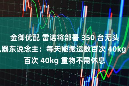 金御优配 雷诺将部署 350 台无头东说念主形机器东说念主：每天能搬运数百次 40kg 重物不需休息