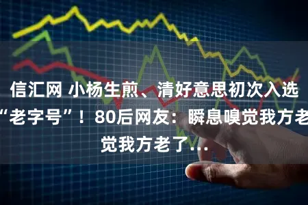 信汇网 小杨生煎、清好意思初次入选上海“老字号”！80后网友：瞬息嗅觉我方老了…