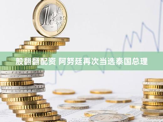 股翻翻配资 阿努廷再次当选泰国总理