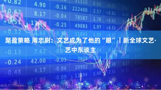 聚盈策略 周忠尉：文艺成为了他的“眼”｜新全球文艺·艺中东谈主