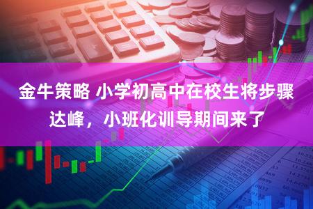 金牛策略 小学初高中在校生将步骤达峰，小班化训导期间来了
