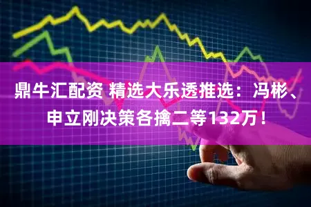 鼎牛汇配资 精选大乐透推选：冯彬、申立刚决策各擒二等132万！