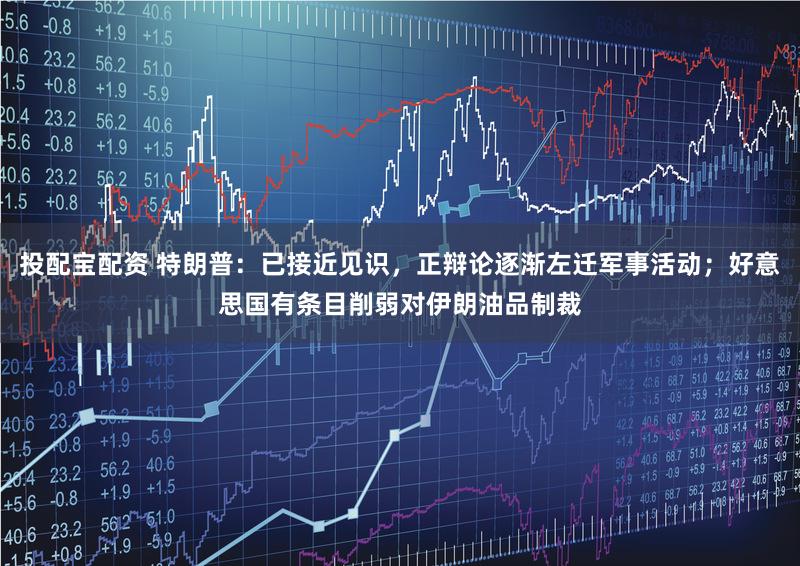 投配宝配资 特朗普:已接近见识,正辩论逐渐左迁军事活动;好意思国有条目削弱对伊朗油品制裁