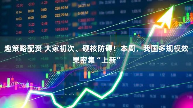 趣策略配资 大家初次、硬核防碍！本周，我国多规模效果密集“上新”