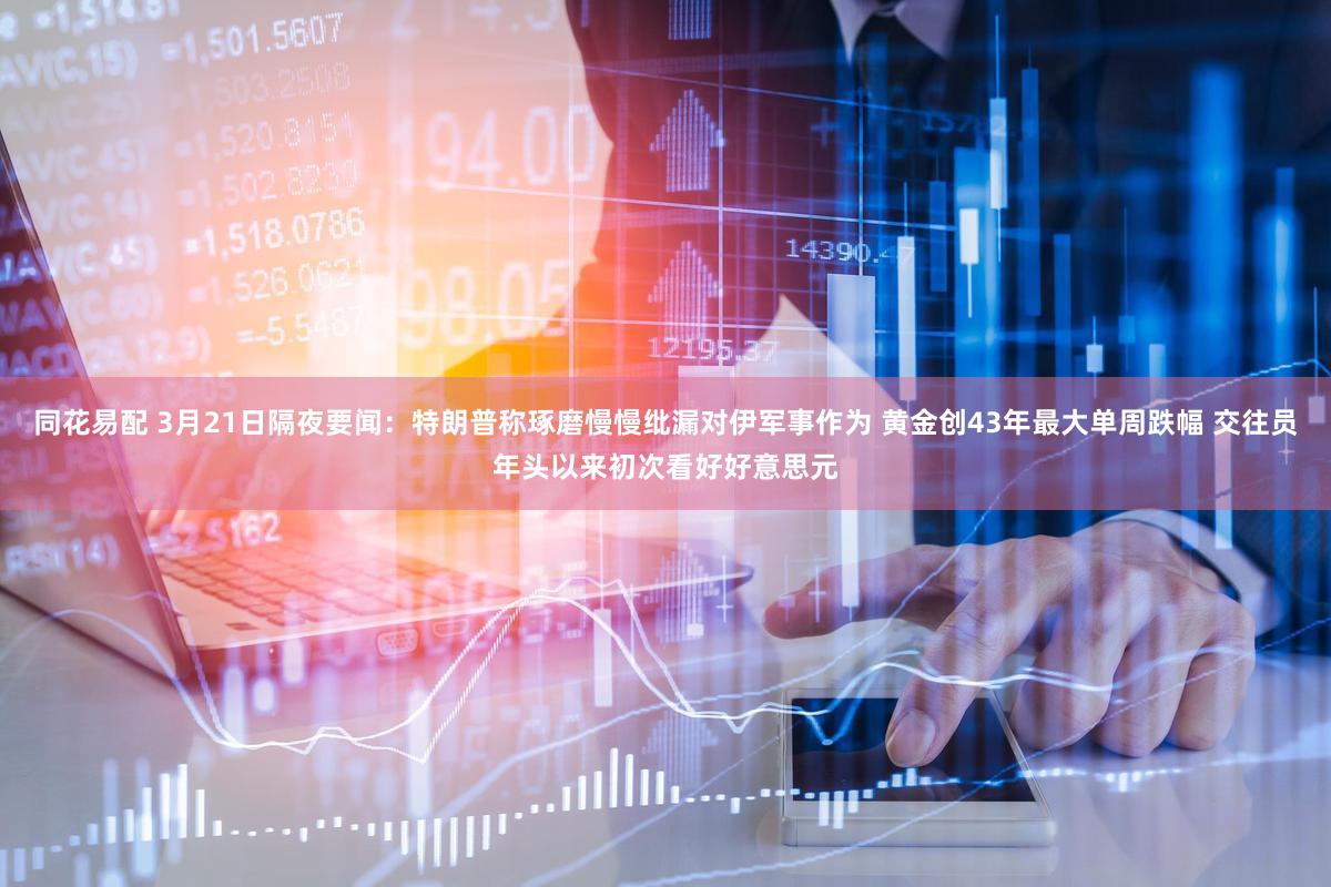 同花易配 3月21日隔夜要闻:特朗普称琢磨慢慢纰漏对伊军事作为 黄金创43年最大单周跌幅 交往员年头以来初次看好好意思元