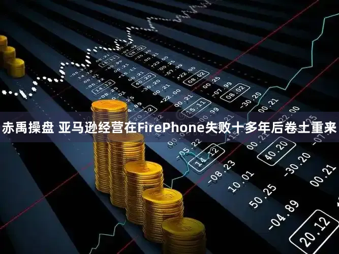 赤禹操盘 亚马逊经营在FirePhone失败十多年后卷土重来