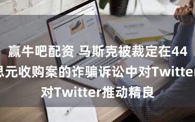 赢牛吧配资 马斯克被裁定在440亿好意思元收购案的诈骗诉讼中对Twitter推动精良