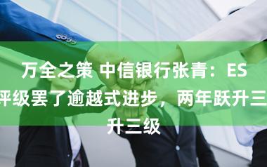 万全之策 中信银行张青:ESG评级罢了逾越式进步,两年跃升三级