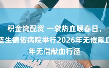 积金湾配资 一袋热血暖春日，上海蓝生德佑病院举行2026年无偿献血行径