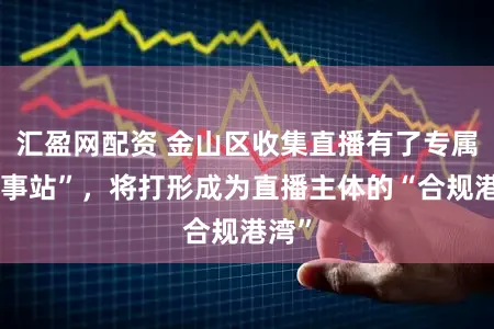汇盈网配资 金山区收集直播有了专属“做事站”，将打形成为直播主体的“合规港湾”