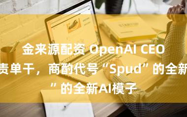 金来源配资 OpenAI CEO调换职责单干，商酌代号“Spud”的全新AI模子