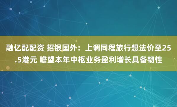 融亿配配资 招银国外：上调同程旅行想法价至25.5港元 瞻望本年中枢业务盈利增长具备韧性