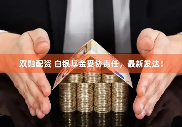 双融配资 白银基金妥协责任，最新发达！