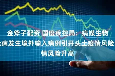 金斧子配资 国度疾控局：病媒生物传染病发生境外输入病例引开头土疫情风险升高