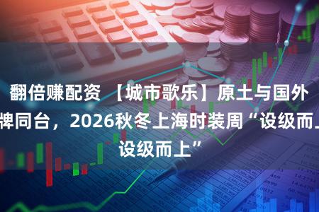 翻倍赚配资 【城市歌乐】原土与国外品牌同台，2026秋冬上海时装周“设级而上”