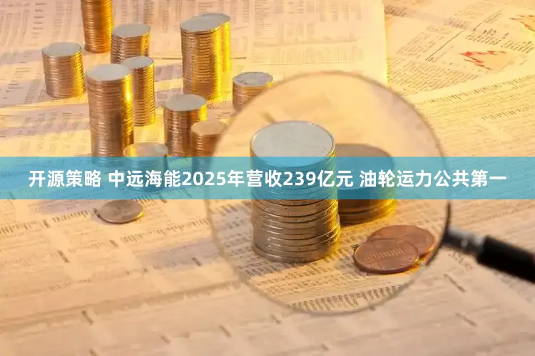开源策略 中远海能2025年营收239亿元 油轮运力公共第一