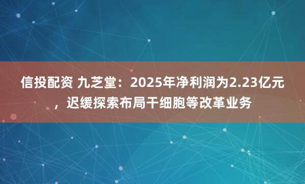 信投配资 九芝堂:2025年净利润为2.23亿元,迟缓探索布局干细胞等改革业务