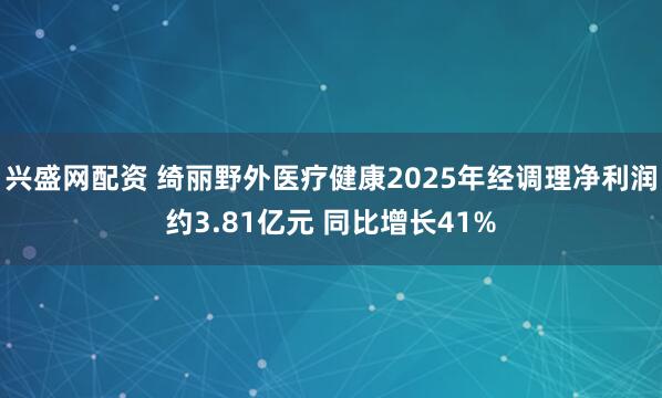 兴盛网配资 绮丽野外医疗健康2025年经调理净利润约3.81亿元 同比增长41%