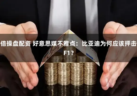 倍操盘配资 好意思媒不雅点:比亚迪为何应该抨击F1?