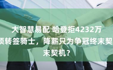 大智慧易配 哈登拒4232万选项转签骑士，降薪只为争冠终末契机？