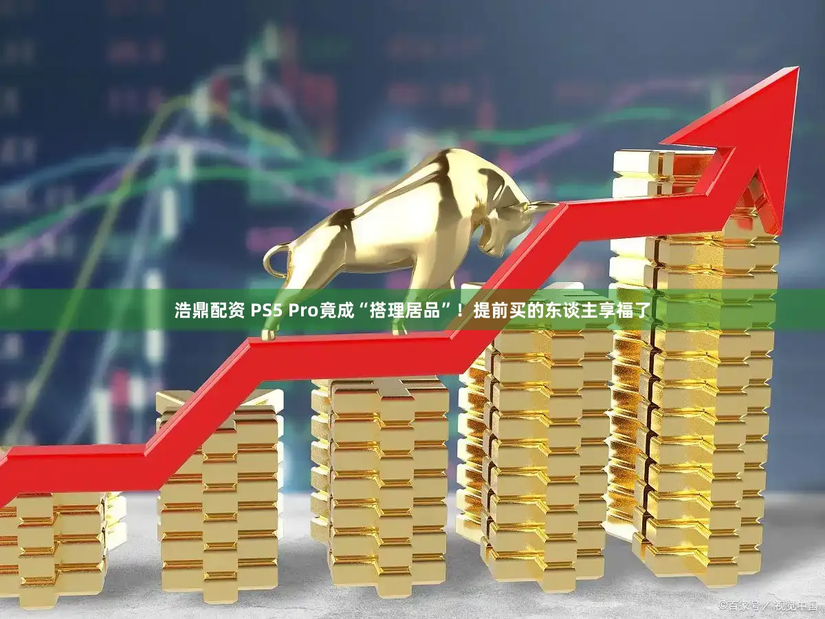 浩鼎配资 PS5 Pro竟成“搭理居品”！提前买的东谈主享福了