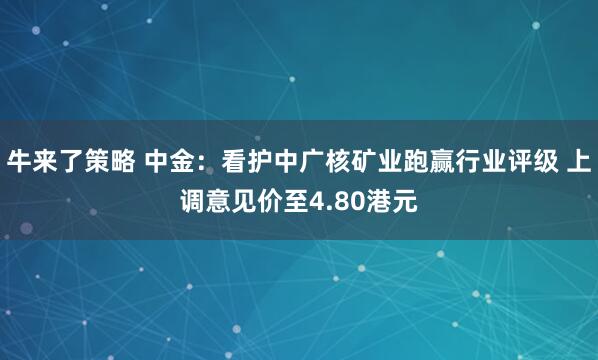 牛来了策略 中金:看护中广核矿业跑赢行业评级 上调意见价至4.80港元