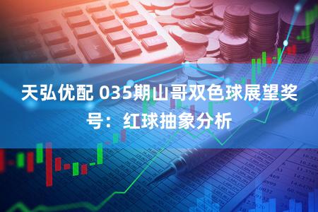 天弘优配 035期山哥双色球展望奖号：红球抽象分析