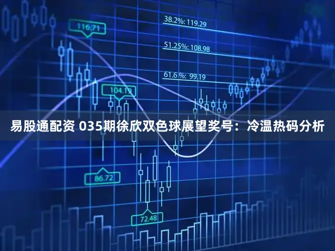易股通配资 035期徐欣双色球展望奖号：冷温热码分析